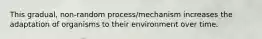 This gradual, non-random process/mechanism increases the adaptation of organisms to their environment over time.