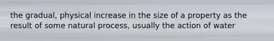 the gradual, physical increase in the size of a property as the result of some natural process, usually the action of water