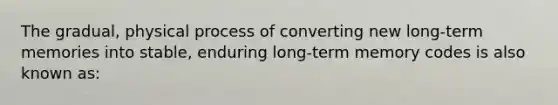 The gradual, physical process of converting new long-term memories into stable, enduring long-term memory codes is also known as: