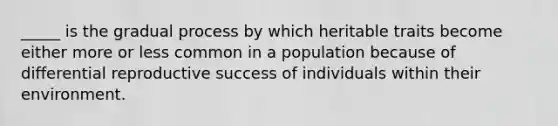 _____ is the gradual process by which heritable traits become either more or less common in a population because of differential reproductive success of individuals within their environment.