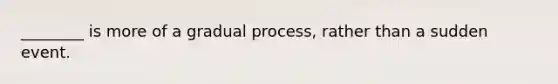 ________ is more of a gradual process, rather than a sudden event.