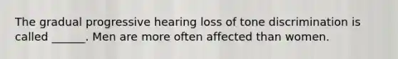 The gradual progressive hearing loss of tone discrimination is called ______. Men are more often affected than women.