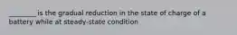 ________ is the gradual reduction in the state of charge of a battery while at steady-state condition