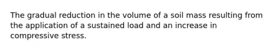 The gradual reduction in the volume of a soil mass resulting from the application of a sustained load and an increase in compressive stress.