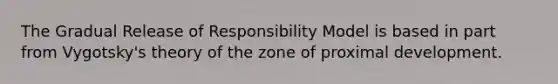 The Gradual Release of Responsibility Model is based in part from Vygotsky's theory of the zone of proximal development.