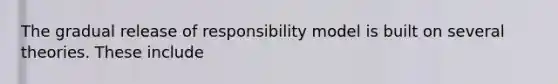 The gradual release of responsibility model is built on several theories. These include