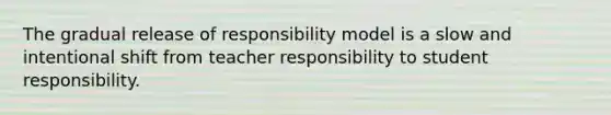 The gradual release of responsibility model is a slow and intentional shift from teacher responsibility to student responsibility.