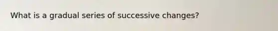 What is a gradual series of successive changes?