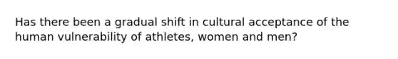 Has there been a gradual shift in cultural acceptance of the human vulnerability of athletes, women and men?