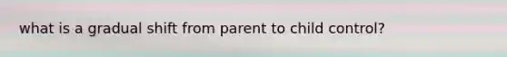 what is a gradual shift from parent to child control?