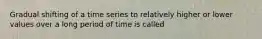 Gradual shifting of a time series to relatively higher or lower values over a long period of time is called