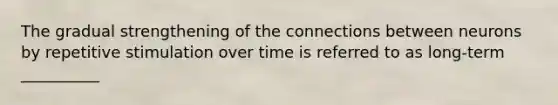 The gradual strengthening of the connections between neurons by repetitive stimulation over time is referred to as long-term __________