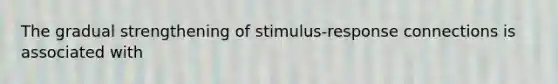 The gradual strengthening of stimulus-response connections is associated with