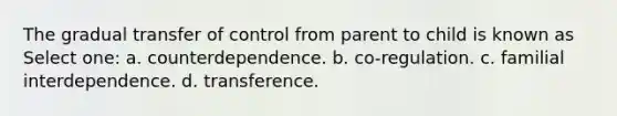 The gradual transfer of control from parent to child is known as Select one: a. counterdependence. b. co-regulation. c. familial interdependence. d. transference.