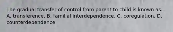 The gradual transfer of control from parent to child is known as... A. transference. B. familial interdependence. C. coregulation. D. counterdependence