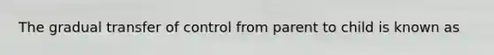 The gradual transfer of control from parent to child is known as