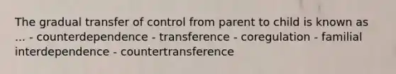 The gradual transfer of control from parent to child is known as ... - counterdependence - transference - coregulation - familial interdependence - countertransference