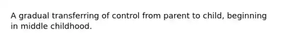 A gradual transferring of control from parent to child, beginning in middle childhood.