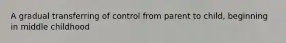 A gradual transferring of control from parent to child, beginning in middle childhood