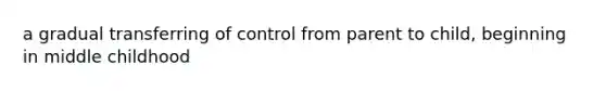 a gradual transferring of control from parent to child, beginning in middle childhood