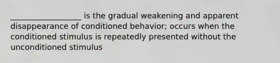 __________________ is the gradual weakening and apparent disappearance of conditioned behavior; occurs when the conditioned stimulus is repeatedly presented without the unconditioned stimulus