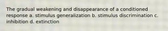 The gradual weakening and disappearance of a conditioned response a. <a href='https://www.questionai.com/knowledge/kc46krCYh1-stimulus-generalization' class='anchor-knowledge'>stimulus generalization</a> b. stimulus discrimination c. inhibition d. extinction