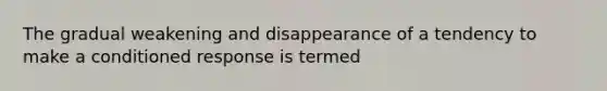 The gradual weakening and disappearance of a tendency to make a conditioned response is termed