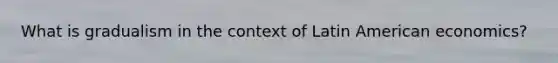 What is gradualism in the context of Latin American economics?