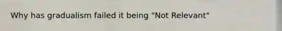 Why has gradualism failed it being "Not Relevant"