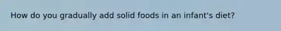 How do you gradually add solid foods in an infant's diet?