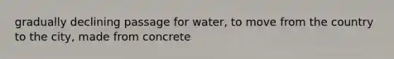 gradually declining passage for water, to move from the country to the city, made from concrete