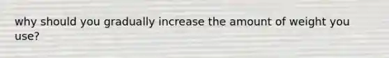 why should you gradually increase the amount of weight you use?
