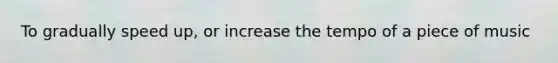 To gradually speed up, or increase the tempo of a piece of music