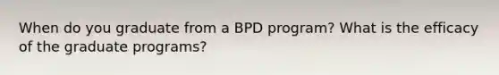 When do you graduate from a BPD program? What is the efficacy of the graduate programs?