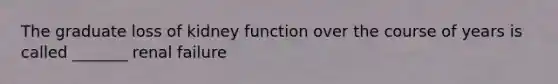 The graduate loss of kidney function over the course of years is called _______ renal failure