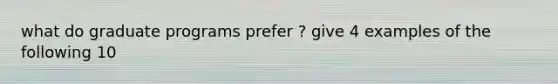 what do graduate programs prefer ? give 4 examples of the following 10
