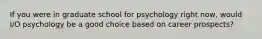 If you were in graduate school for psychology right now, would I/O psychology be a good choice based on career prospects?