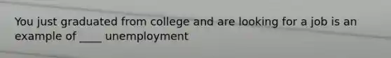 You just graduated from college and are looking for a job is an example of ____ unemployment