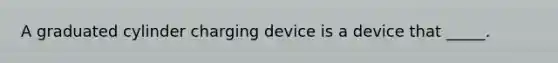 A graduated cylinder charging device is a device that _____.