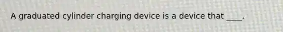 A graduated cylinder charging device is a device that ____.