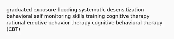 graduated exposure flooding systematic desensitization behavioral self monitoring skills training cognitive therapy rational emotive behavior therapy cognitive behavioral therapy (CBT)