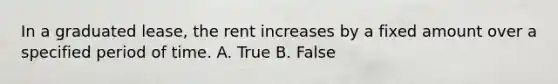 In a graduated lease, the rent increases by a fixed amount over a specified period of time. A. True B. False