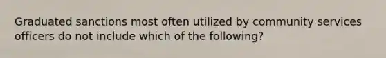 Graduated sanctions most often utilized by community services officers do not include which of the following?