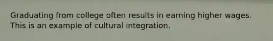 Graduating from college often results in earning higher wages. This is an example of cultural integration.