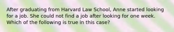 After graduating from Harvard Law School, Anne started looking for a job. She could not find a job after looking for one week. Which of the following is true in this case?​