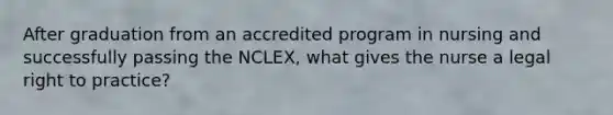 After graduation from an accredited program in nursing and successfully passing the NCLEX, what gives the nurse a legal right to practice?