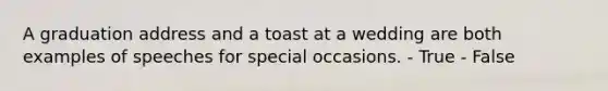 A graduation address and a toast at a wedding are both examples of speeches for special occasions. - True - False