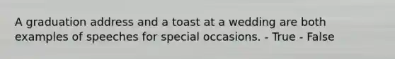 A graduation address and a toast at a wedding are both examples of speeches for special occasions. - True - False