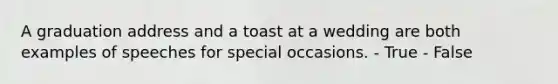 A graduation address and a toast at a wedding are both examples of speeches for special occasions. - True - False