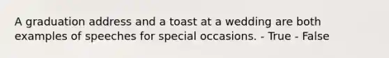 A graduation address and a toast at a wedding are both examples of speeches for special occasions. - True - False